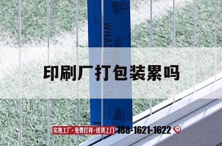 印刷廠打包裝累嗎｜印刷廠做包裝累嗎  第1張